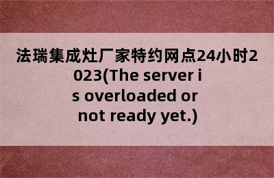 法瑞集成灶厂家特约网点24小时2023(The server is overloaded or not ready yet.)